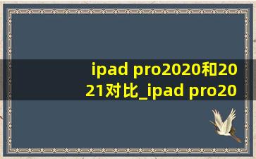 ipad pro2020和2021对比_ipad pro2020和2021对比11英寸